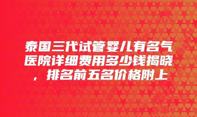 泰国三代试管婴儿有名气医院详细费用多少钱揭晓,排名前五名价格附上