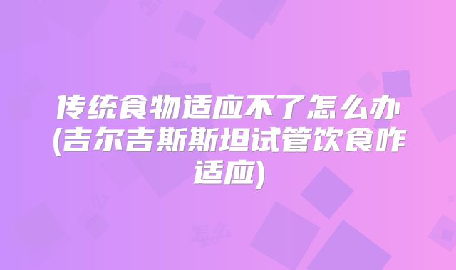传统食物适应不了怎么办(吉尔吉斯斯坦试管饮食咋适应)