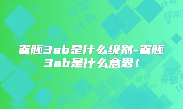 囊胚3ab是什么级别-囊胚3ab是什么意思!