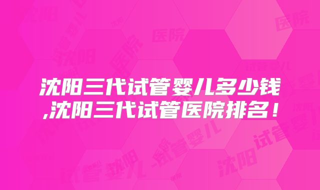 沈阳三代试管婴儿多少钱,沈阳三代试管医院排名!