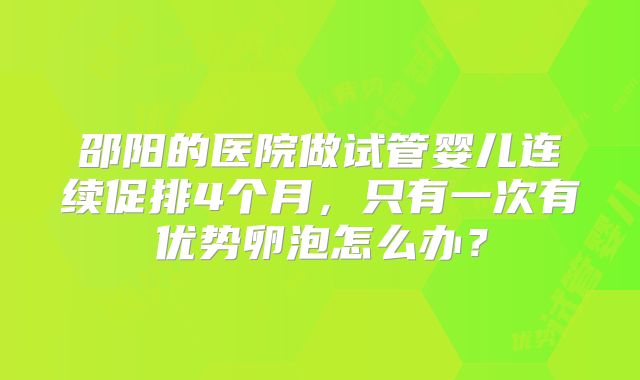 邵阳的医院做试管婴儿连续促排4个月,只有一次有优势卵泡怎么办?