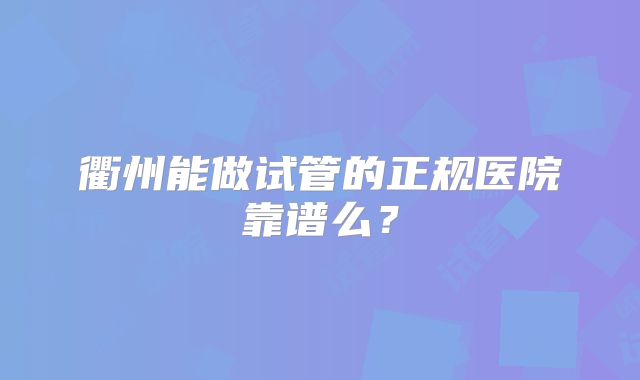 衢州能做试管的正规医院靠谱么?