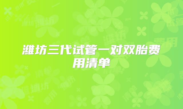 潍坊三代试管一对双胎费用清单