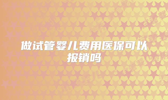 做试管婴儿费用医保可以报销吗
