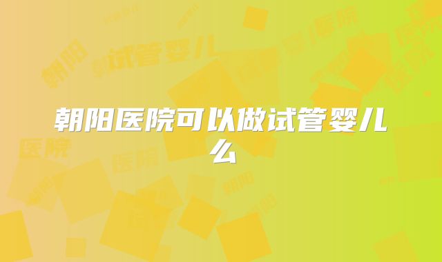 朝阳医院可以做试管婴儿么