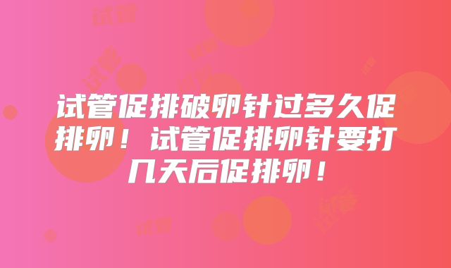 试管促排破卵针过多久促排卵！试管促排卵针要打几天后促排卵！