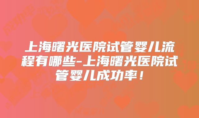 上海曙光医院试管婴儿流程有哪些-上海曙光医院试管婴儿成功率！