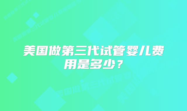 美国做第三代试管婴儿费用是多少?
