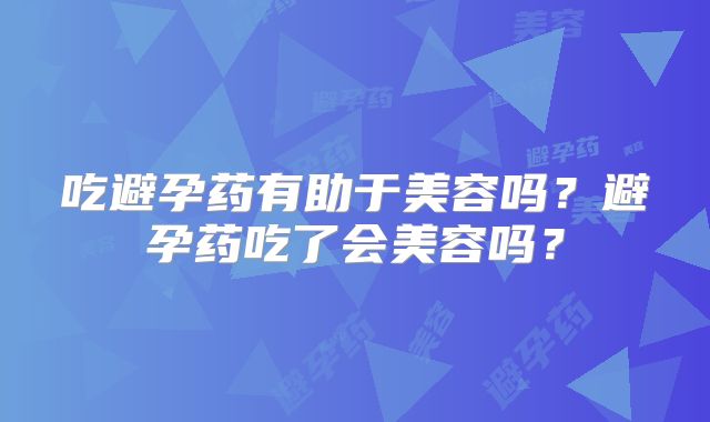 吃避孕药有助于美容吗？避孕药吃了会美容吗？