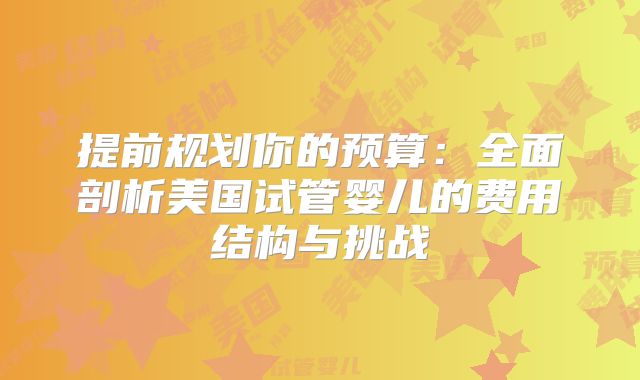 提前规划你的预算:全面剖析美国试管婴儿的费用结构与挑战