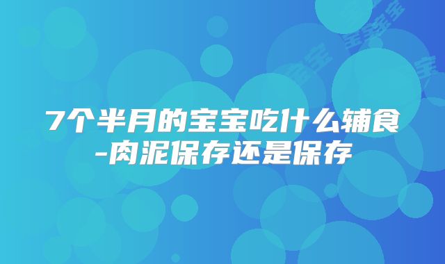 7个半月的宝宝吃什么辅食-肉泥保存还是保存