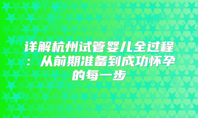 详解杭州试管婴儿全过程:从前期准备到成功怀孕的每一步
