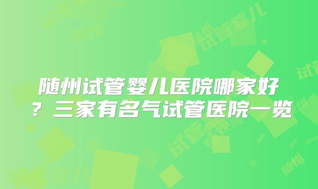 随州试管婴儿医院哪家好？三家有名气试管医院一览