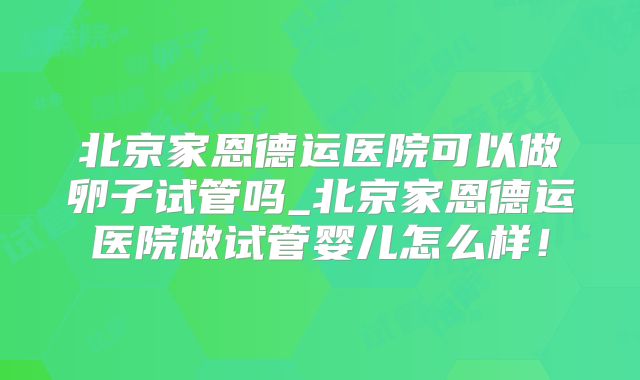 北京家恩德运医院可以做卵子试管吗_北京家恩德运医院做试管婴儿怎么样!