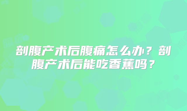 剖腹产术后腹痛怎么办？剖腹产术后能吃香蕉吗？