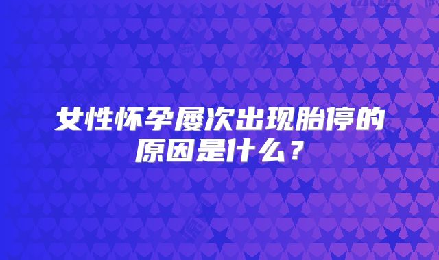 女性怀孕屡次出现胎停的原因是什么?