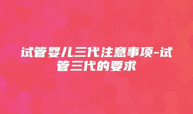 试管婴儿三代注意事项-试管三代的要求