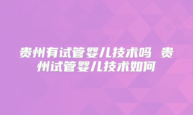 贵州有试管婴儿技术吗 贵州试管婴儿技术如何