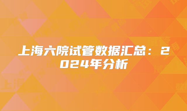 上海六院试管数据汇总：2024年分析
