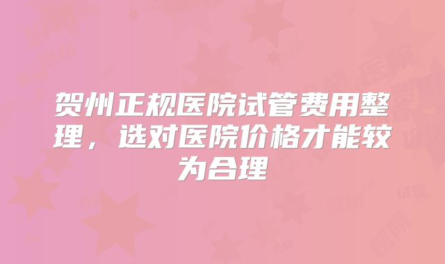 贺州正规医院试管费用整理，选对医院价格才能较为合理