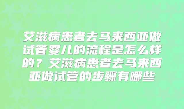 艾滋病患者去马来西亚做试管婴儿的流程是怎么样的？艾滋病患者去马来西亚做试管的步骤有哪些