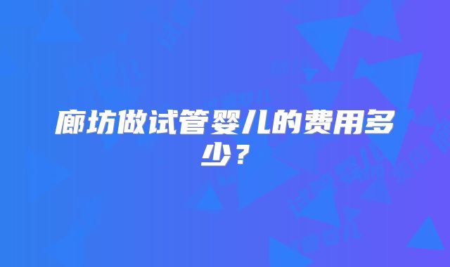 廊坊做试管婴儿的费用多少？