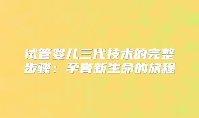 试管婴儿三代技术的完整步骤：孕育新生命的旅程