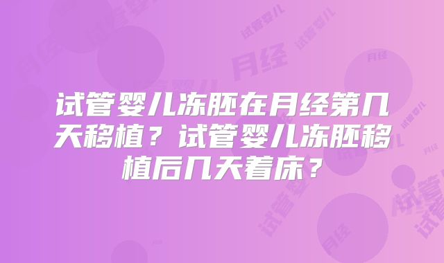 试管婴儿冻胚在月经第几天移植?试管婴儿冻胚移植后几天着床?