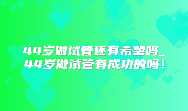 44岁做试管还有希望吗_44岁做试管有成功的吗！