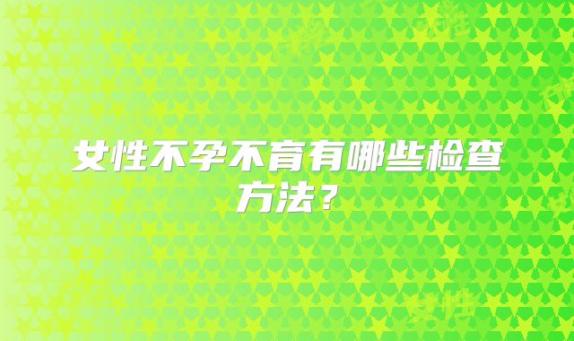 女性不孕不育有哪些检查方法？