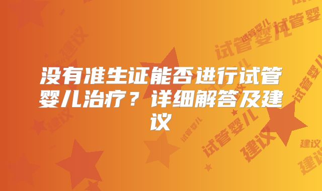 没有准生证能否进行试管婴儿治疗？详细解答及建议