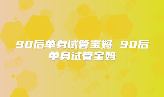 90后单身试管宝妈 90后单身试管宝妈