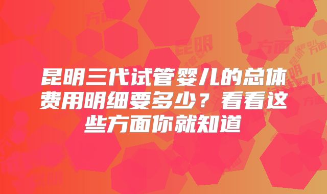 昆明三代试管婴儿的总体费用明细要多少?看看这些方面你就知道