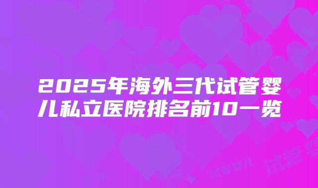 2025年海外三代试管婴儿私立医院排名前10一览