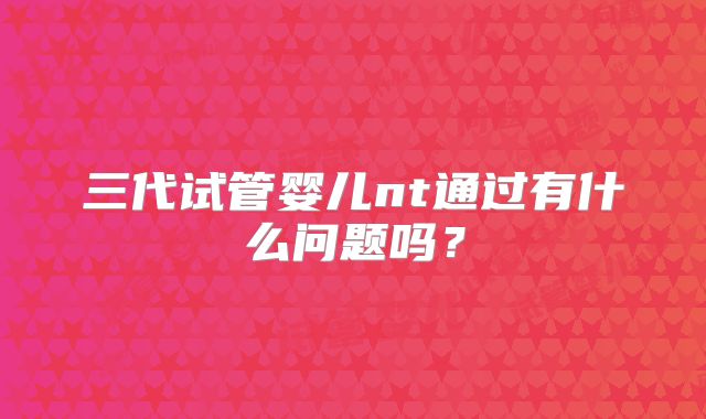 三代试管婴儿nt通过有什么问题吗？