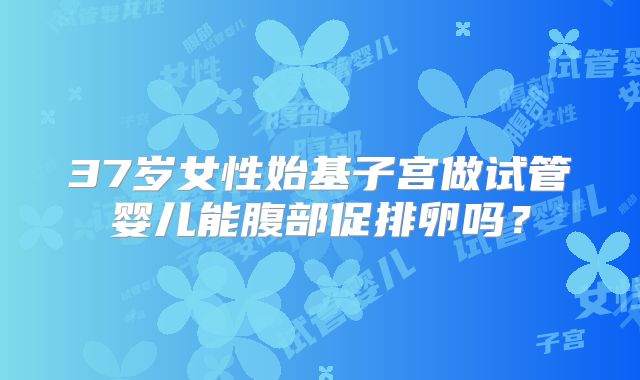 37岁女性始基子宫做试管婴儿能腹部促排卵吗?