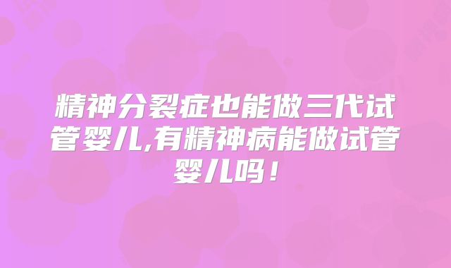 精神分裂症也能做三代试管婴儿,有精神病能做试管婴儿吗!
