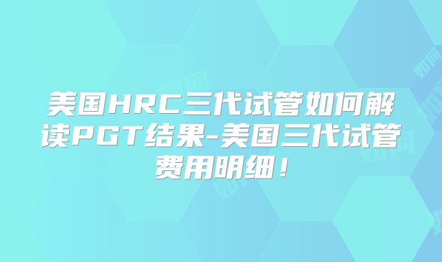 美国HRC三代试管如何解读PGT结果-美国三代试管费用明细！