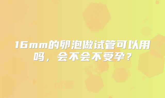 16mm的卵泡做试管可以用吗,会不会不受孕?