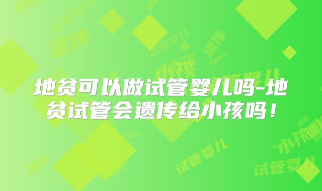 地贫可以做试管婴儿吗-地贫试管会遗传给小孩吗！