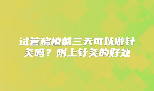 试管移植前三天可以做针灸吗?附上针灸的好处