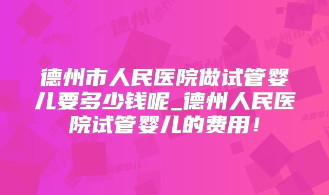 德州市人民医院做试管婴儿要多少钱呢_德州人民医院试管婴儿的费用!