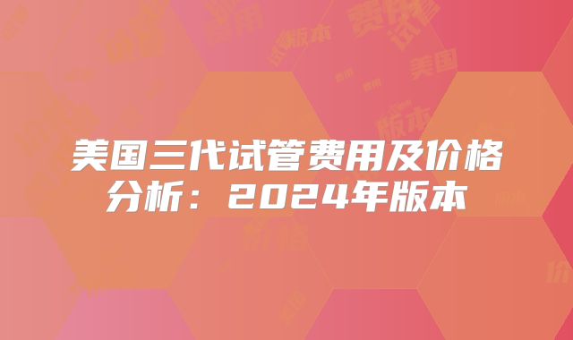 美国三代试管费用及价格分析:2024年版本