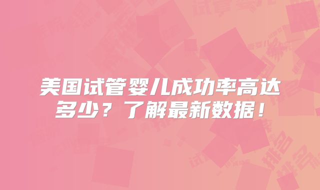 美国试管婴儿成功率高达多少？了解最新数据！