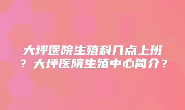 大坪医院生殖科几点上班?大坪医院生殖中心简介?