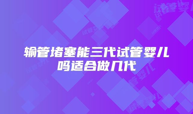 输管堵塞能三代试管婴儿吗适合做几代