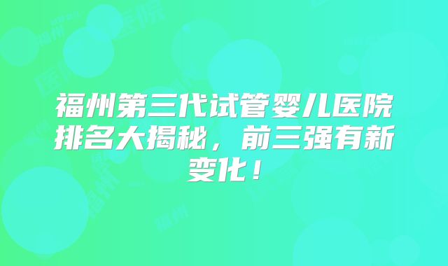 福州第三代试管婴儿医院排名大揭秘，前三强有新变化！