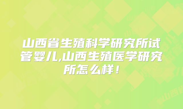 山西省生殖科学研究所试管婴儿,山西生殖医学研究所怎么样!