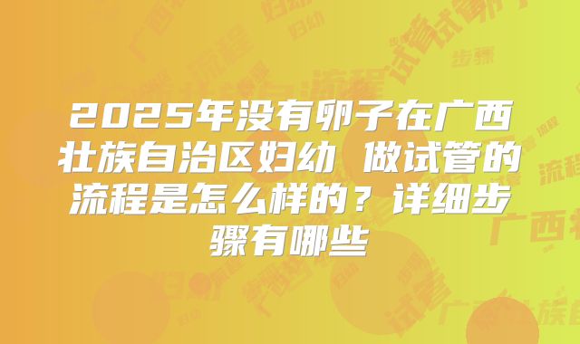 2025年没有卵子在广西壮族自治区妇幼 做试管的流程是怎么样的?详细步骤有哪些