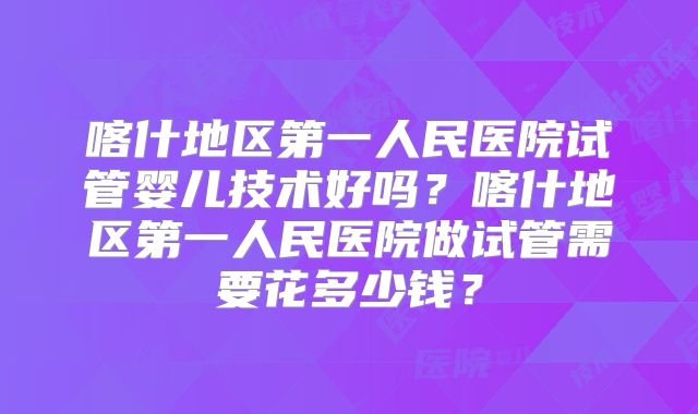 喀什地区第一人民医院试管婴儿技术好吗？喀什地区第一人民医院做试管需要花多少钱？